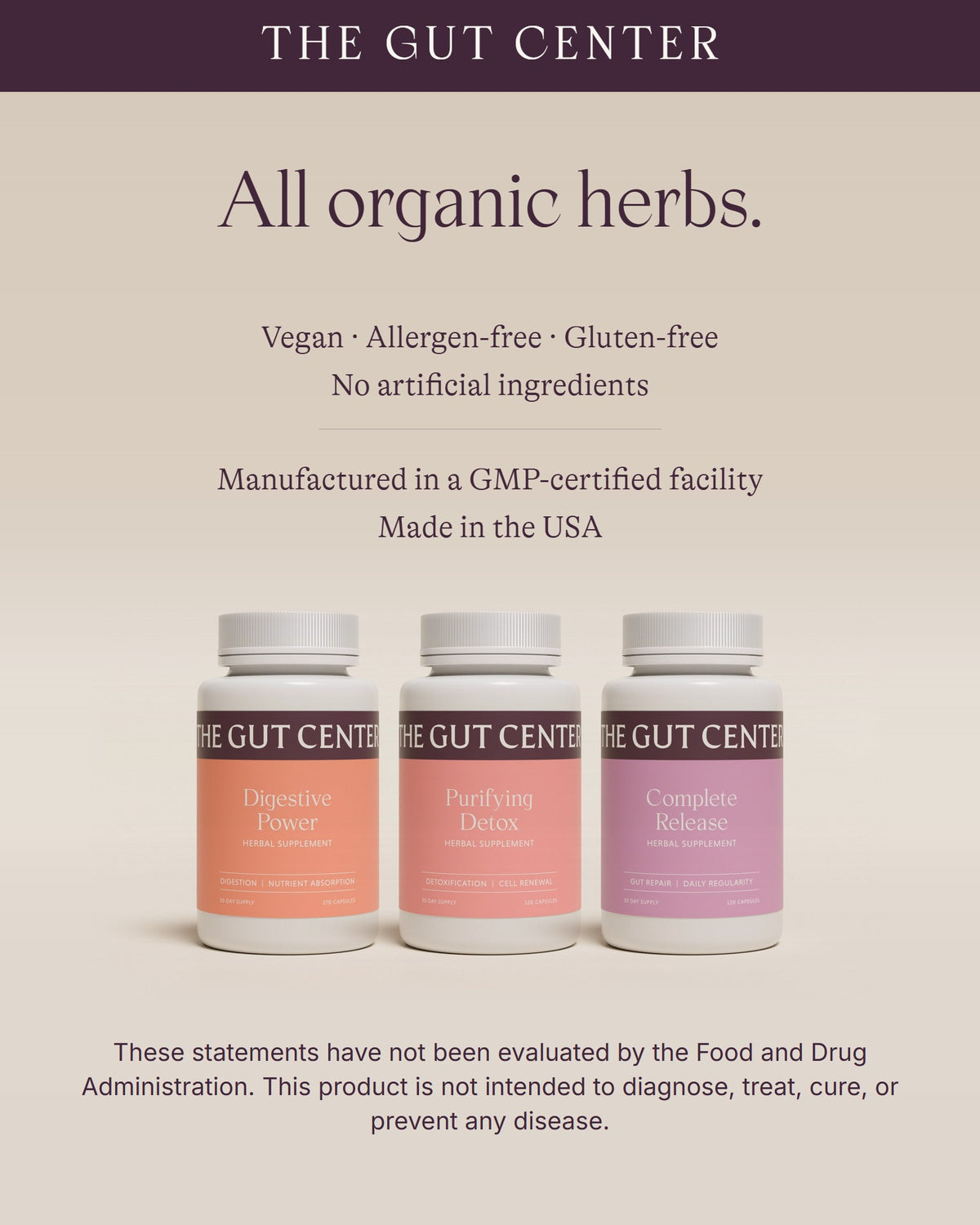 All organic herbs. Vegan, allergen-free, gluten-free, no artificial ingredients. Manufactured in a GMP-certified facility. Made in the USA. Shown with the Digestive Power, Purifying Detox and Complete Release bottles.